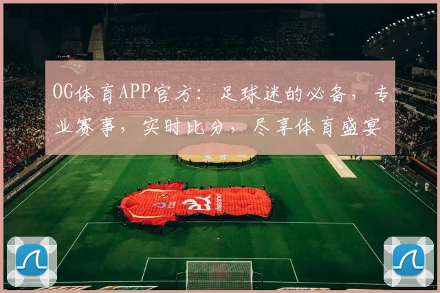 OG体育APP官方：足球迷的必备，专业赛事，实时比分，尽享体育盛宴，一触即达