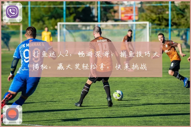 扑鱼达人2，畅游深海，捕鱼技巧大揭秘，赢大奖轻松拿，快来挑战