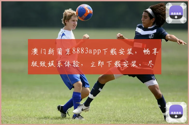 澳门新莆京8883app下载安装，畅享极致娱乐体验，立即下载安装，尽享快感