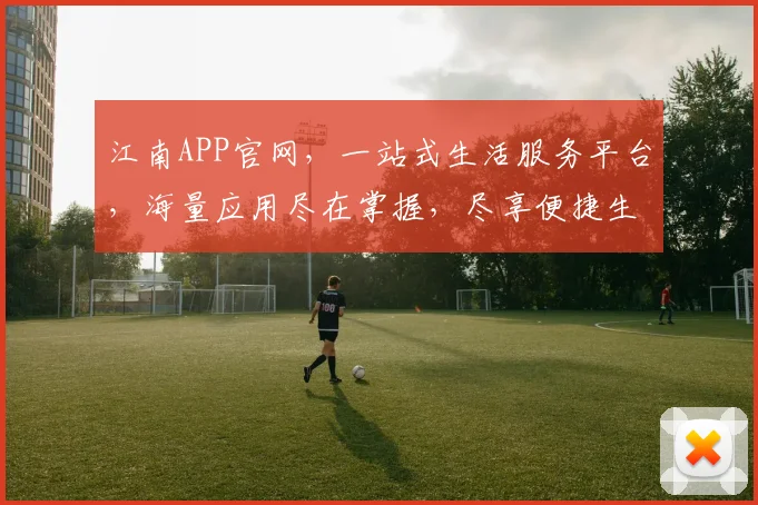 江南APP官网，一站式生活服务平台，海量应用尽在掌握，尽享便捷生活