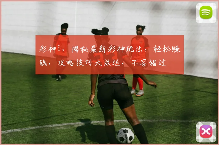 彩神i，揭秘最新彩神玩法，轻松赚钱，攻略技巧大放送，不容错过