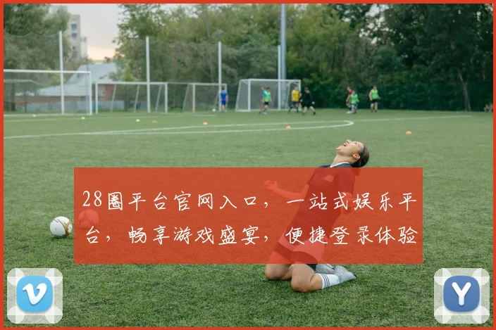 28圈平台官网入口，一站式娱乐平台，畅享游戏盛宴，便捷登录体验，立即加入