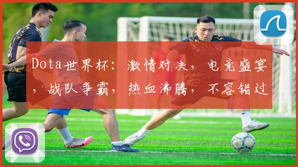 Dota世界杯：激情对决，电竞盛宴，战队争霸，热血沸腾，不容错过