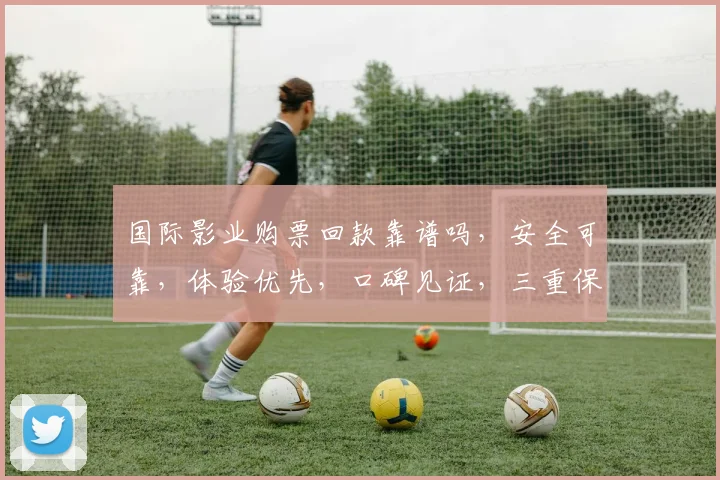 国际影业购票回款靠谱吗，安全可靠，体验优先，口碑见证，三重保障