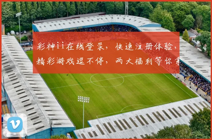 彩神ii在线登录，快速注册体验，精彩游戏逗不停，两大福利等你拿，不容错过