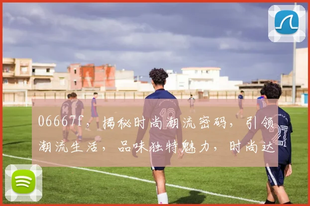 06667f，揭秘时尚潮流密码，引领潮流生活，品味独特魅力，时尚达人必看