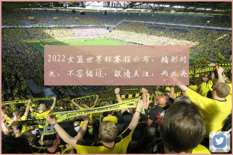 2022女篮世界杯赛程公布，精彩对决，不容错过，敬请关注，两大亮点瞩目