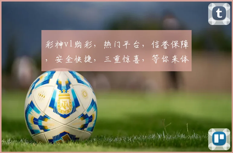 彩神vl购彩，热门平台，信誉保障，安全快捷，三重惊喜，等你来体验，惊喜不断